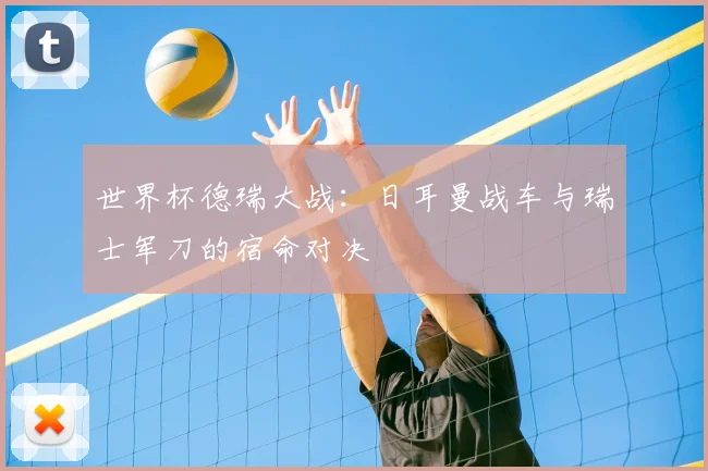 世界杯德瑞大战：日耳曼战车与瑞士军刀的宿命对决