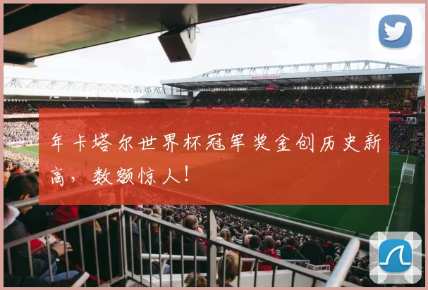 年卡塔尔世界杯冠军奖金创历史新高，数额惊人！