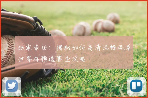 独家专访：揭秘如何高清流畅观看世界杯预选赛全攻略