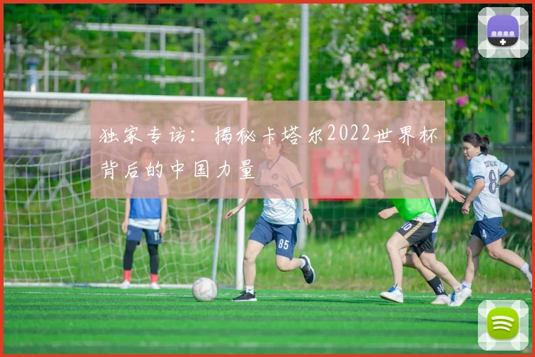 独家专访：揭秘卡塔尔2022世界杯背后的中国力量