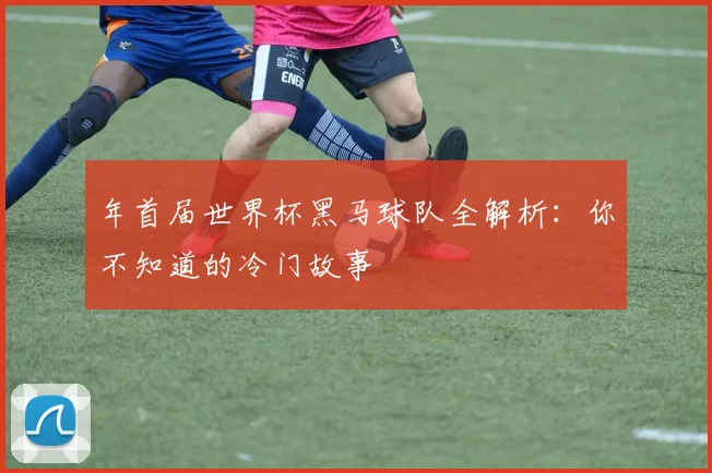 年首届世界杯黑马球队全解析:你不知道的冷门故事