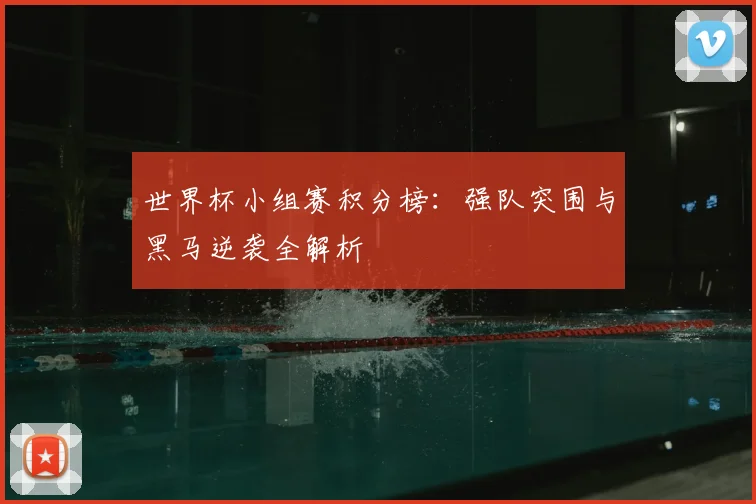 世界杯小组赛积分榜：强队突围与黑马逆袭全解析