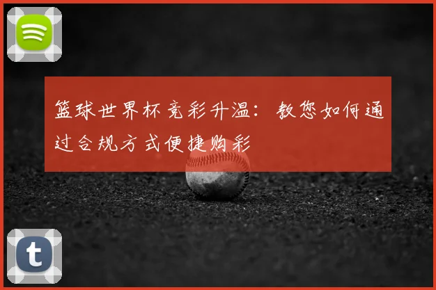 篮球世界杯竞彩升温:教您如何通过合规方式便捷购彩