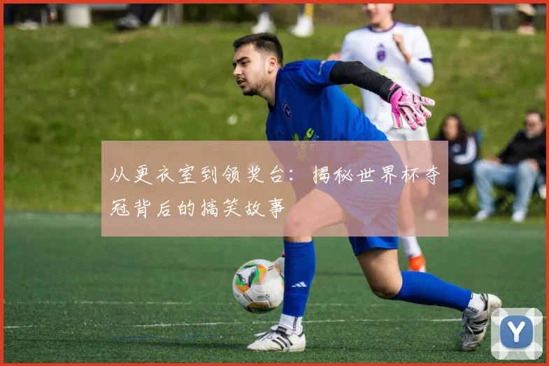 从更衣室到领奖台：揭秘世界杯夺冠背后的搞笑故事
