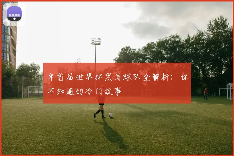 年首届世界杯黑马球队全解析:你不知道的冷门故事