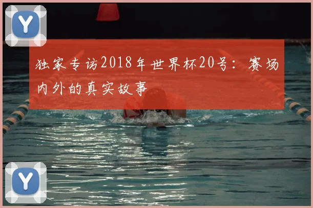 独家专访2018年世界杯20号:赛场内外的真实故事