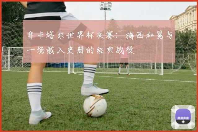 年卡塔尔世界杯决赛：梅西加冕与一场载入史册的经典战役