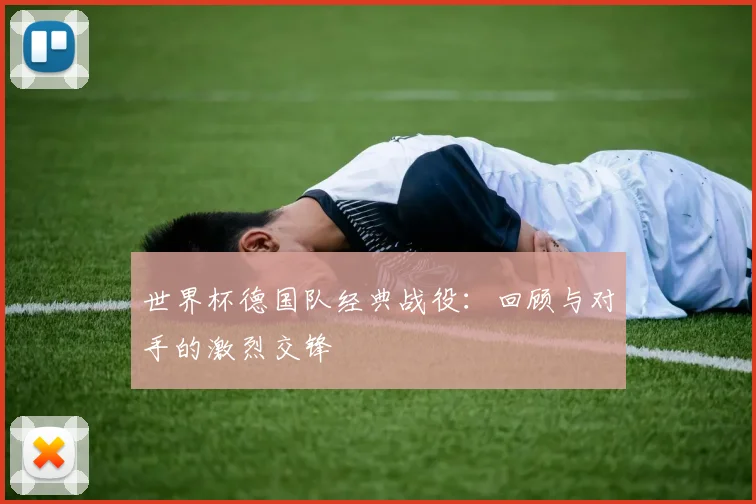 世界杯德国队经典战役：回顾与对手的激烈交锋