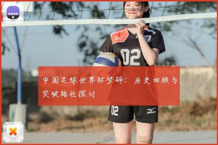 中国足球世界杯梦碎:历史回顾与突破路径探讨