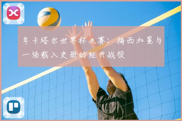 年卡塔尔世界杯决赛：梅西加冕与一场载入史册的经典战役