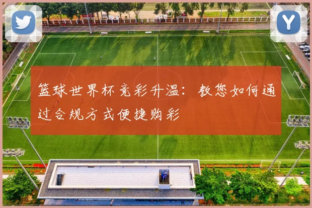 篮球世界杯竞彩升温:教您如何通过合规方式便捷购彩