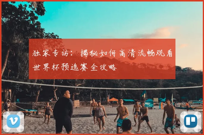 独家专访：揭秘如何高清流畅观看世界杯预选赛全攻略