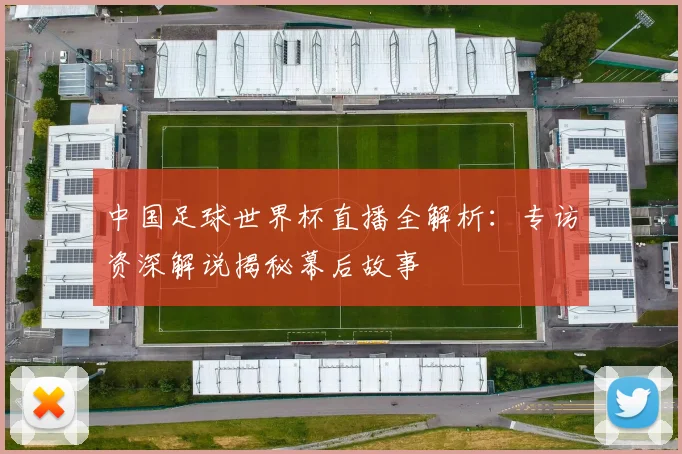 中国足球世界杯直播全解析:专访资深解说揭秘幕后故事