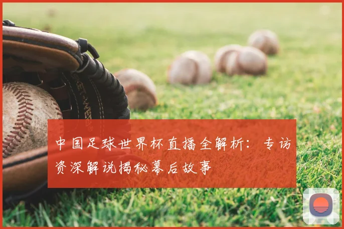中国足球世界杯直播全解析:专访资深解说揭秘幕后故事