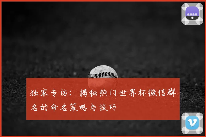 独家专访：揭秘热门世界杯微信群名的命名策略与技巧
