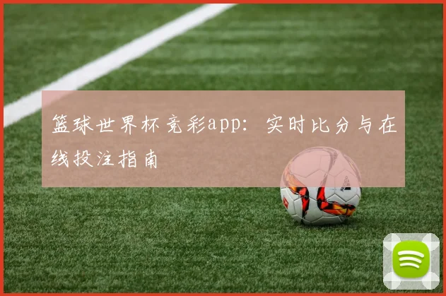 篮球世界杯竞彩app:实时比分与在线投注指南