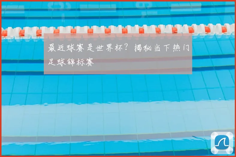 最近球赛是世界杯?揭秘当下热门足球锦标赛