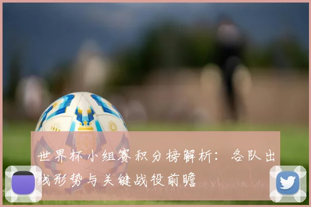 世界杯小组赛积分榜解析:各队出线形势与关键战役前瞻