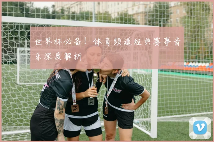 世界杯必备！体育频道经典赛事音乐深度解析