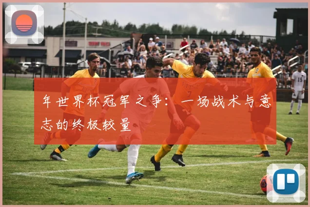 年世界杯冠军之争:一场战术与意志的终极较量
