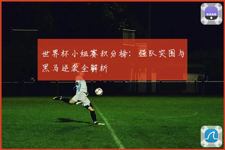 世界杯小组赛积分榜：强队突围与黑马逆袭全解析