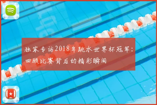独家专访2018年跳水世界杯冠军:回顾比赛背后的精彩瞬间