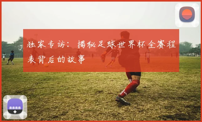 独家专访：揭秘足球世界杯全赛程表背后的故事