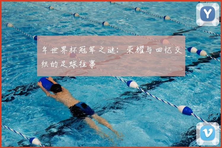 年世界杯冠军之谜:荣耀与回忆交织的足球往事