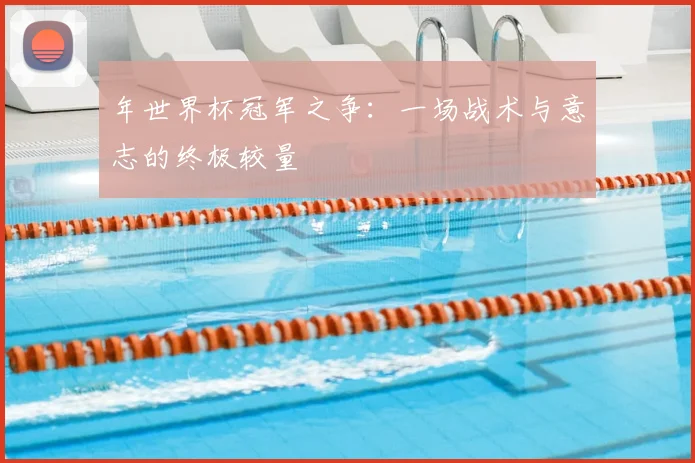 年世界杯冠军之争:一场战术与意志的终极较量