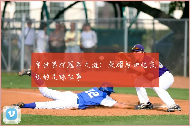 年世界杯冠军之谜:荣耀与回忆交织的足球往事