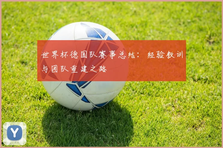 世界杯德国队赛事总结：经验教训与团队重建之路