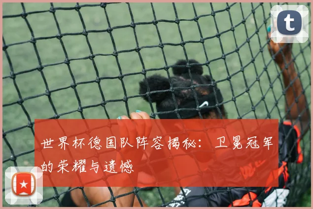 世界杯德国队阵容揭秘：卫冕冠军的荣耀与遗憾