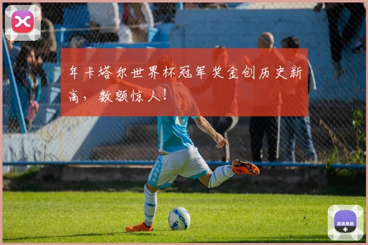 年卡塔尔世界杯冠军奖金创历史新高，数额惊人！