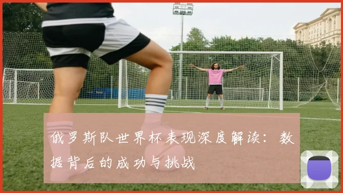 俄罗斯队世界杯表现深度解读：数据背后的成功与挑战