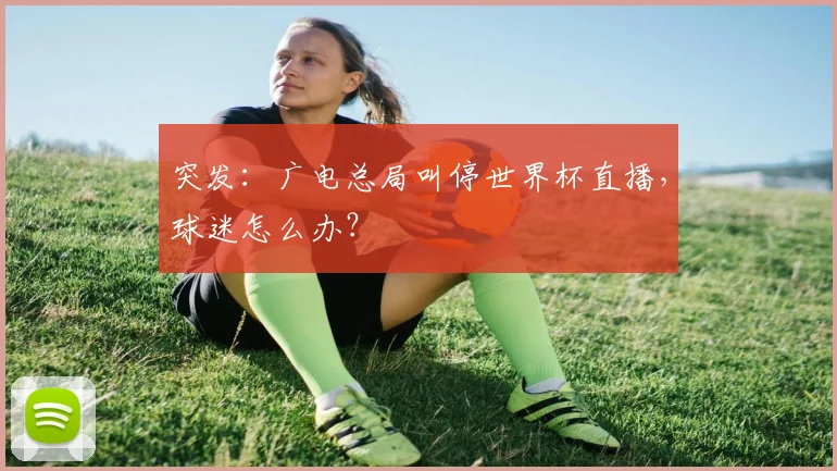 突发：广电总局叫停世界杯直播，球迷怎么办？